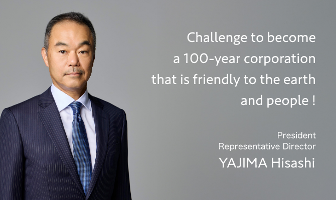 Challenge to become a 100-year corporation that is friendly to the earth and people! Hisashi YAJIMA President Representative Director