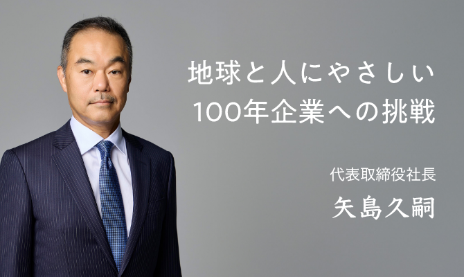 地球と人にやさしい100年企業への挑戦　代表取締役社長 矢島久嗣
